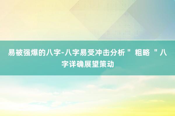 易被强爆的八字-八字易受冲击分析＂ 粗略 ＂八字详确展望策动